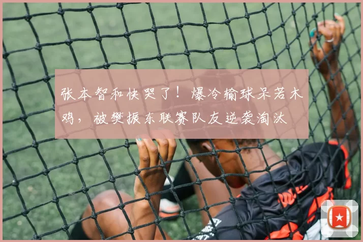 张本智和快哭了！爆冷输球呆若木鸡，被樊振东联赛队友逆袭淘汰