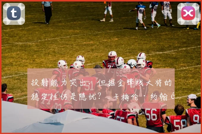 投射能力突出，但掘金锋线大将的稳定性仍是隐忧？_卡梅伦·约翰逊_比赛_1