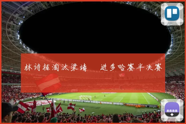 林诗栋淘汰梁靖崑 进多哈赛半决赛