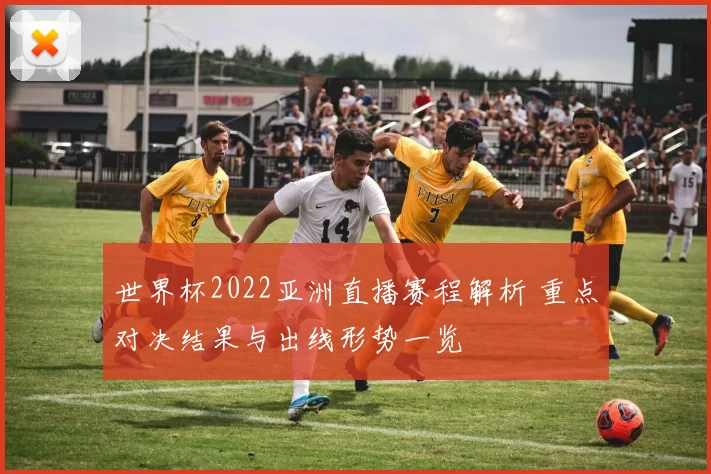 世界杯2022亚洲直播赛程解析 重点对决结果与出线形势一览
