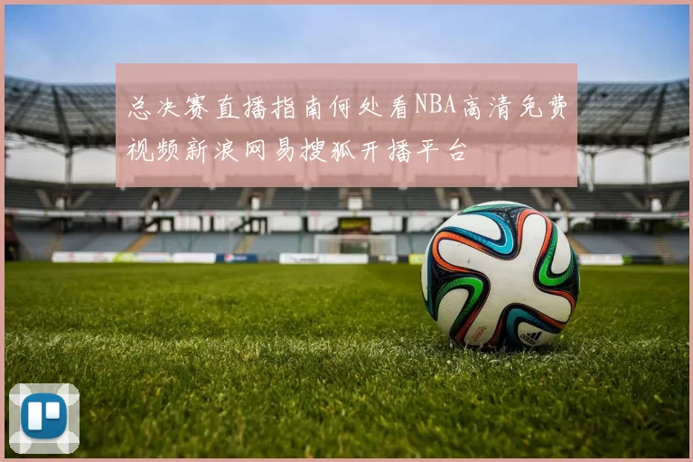 总决赛直播指南何处看NBA高清免费视频新浪网易搜狐开播平台