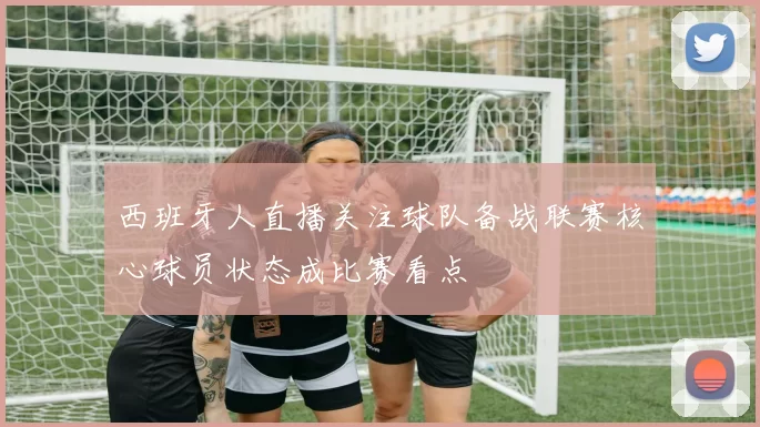 西班牙人直播关注球队备战联赛核心球员状态成比赛看点