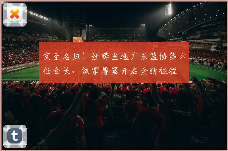 实至名归！杜锋当选广东篮协第六任会长，执掌粤篮开启全新征程