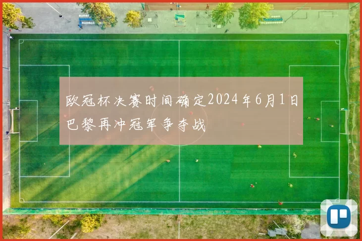 欧冠杯决赛时间确定2024年6月1日巴黎再冲冠军争夺战