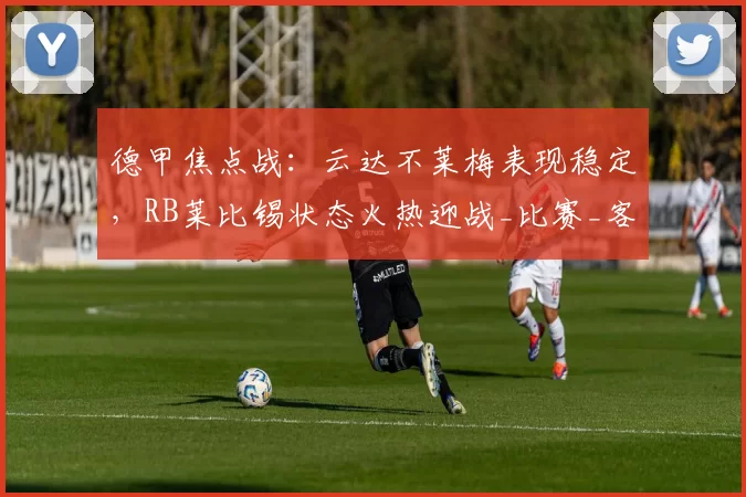 德甲焦点战：云达不莱梅表现稳定，RB莱比锡状态火热迎战_比赛_客场_主场