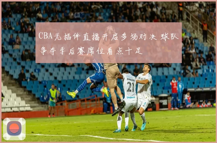 CBA无插件直播开启多场对决 球队争夺季后赛席位看点十足