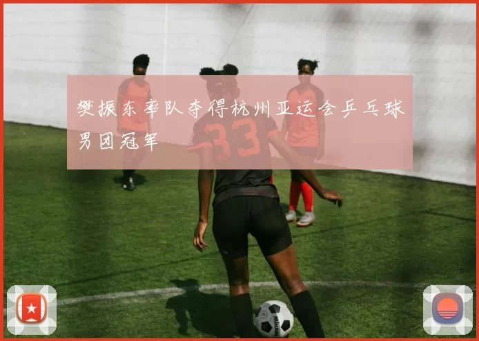 樊振东率队夺得杭州亚运会乒乓球男团冠军