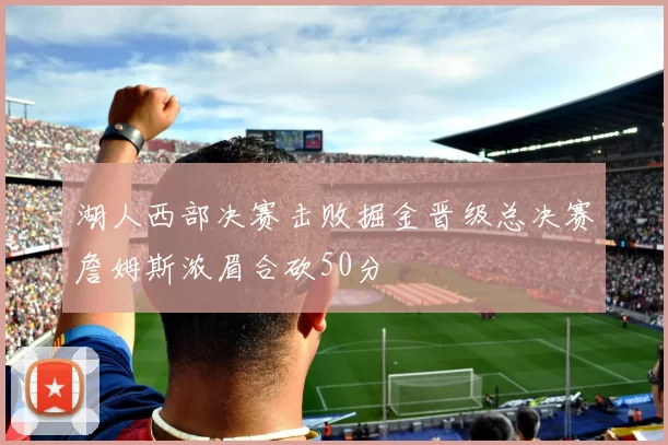 湖人西部决赛击败掘金晋级总决赛詹姆斯浓眉合砍50分