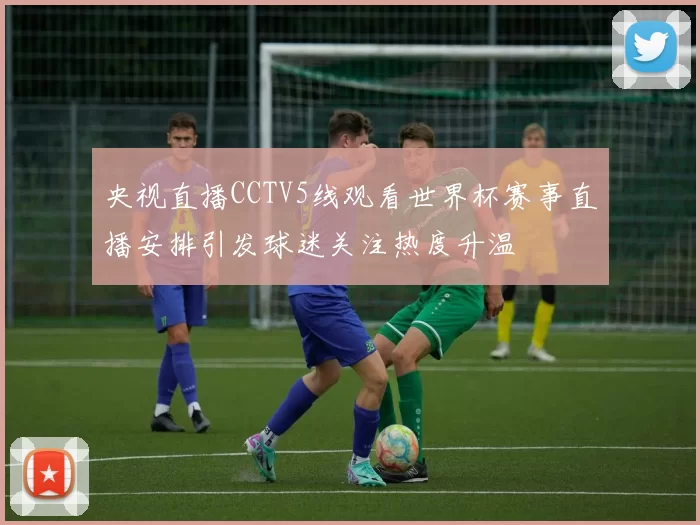 央视直播CCTV5线观看世界杯赛事直播安排引发球迷关注热度升温
