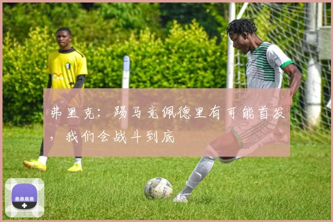 弗里克：踢马竞佩德里有可能首发，我们会战斗到底