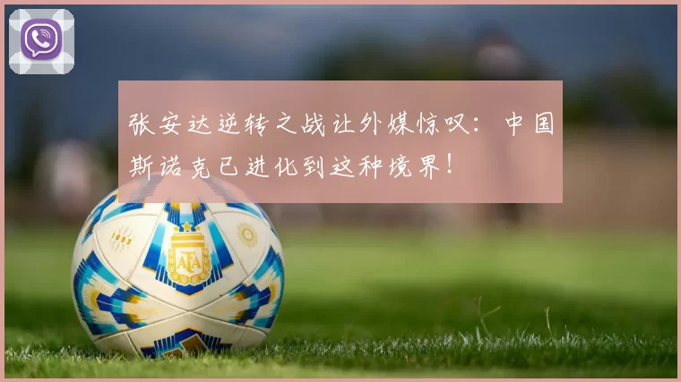 张安达逆转之战让外媒惊叹：中国斯诺克已进化到这种境界！