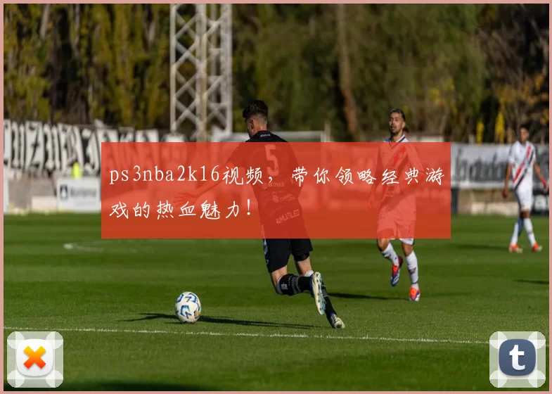 ps3nba2k16视频，带你领略经典游戏的热血魅力！