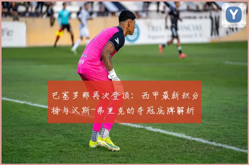 巴塞罗那再次登顶：西甲最新积分榜与汉斯-弗里克的夺冠底牌解析