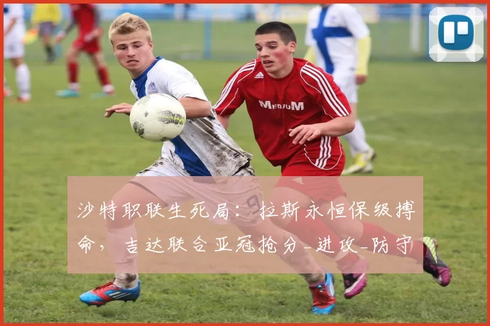 沙特职联生死局：拉斯永恒保级搏命，吉达联合亚冠抢分_进攻_防守_主场