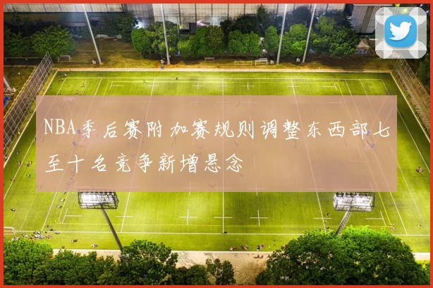 NBA季后赛附加赛规则调整东西部七至十名竞争新增悬念