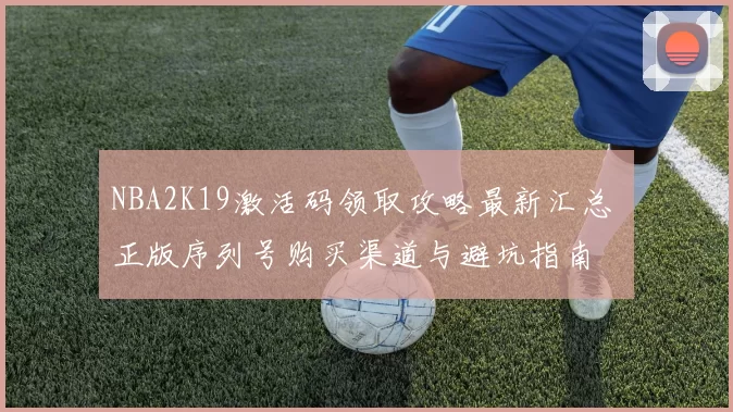 NBA2K19激活码领取攻略最新汇总 正版序列号购买渠道与避坑指南