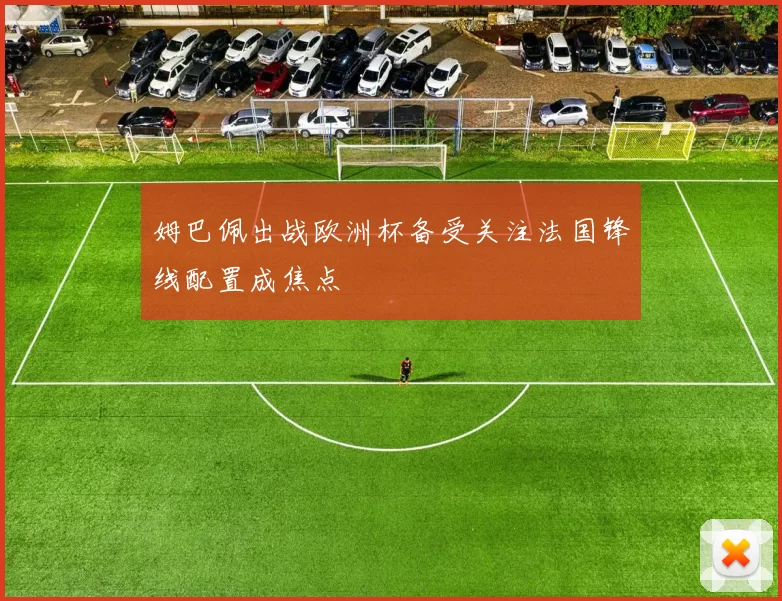 姆巴佩出战欧洲杯备受关注法国锋线配置成焦点