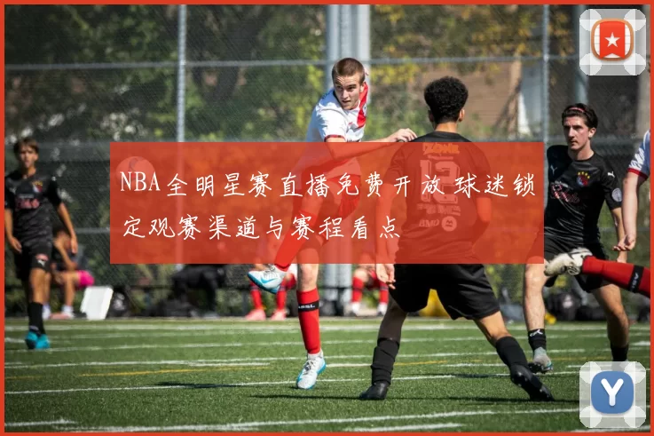 NBA全明星赛直播免费开放 球迷锁定观赛渠道与赛程看点