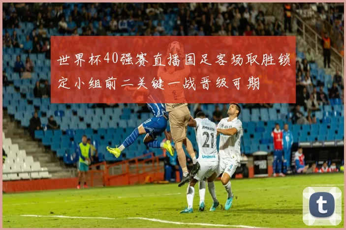 世界杯40强赛直播国足客场取胜锁定小组前二关键一战晋级可期