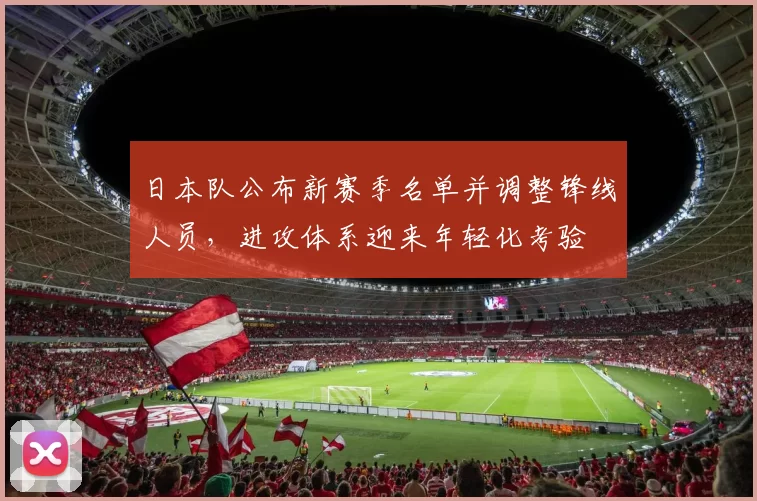 日本队公布新赛季名单并调整锋线人员，进攻体系迎来年轻化考验