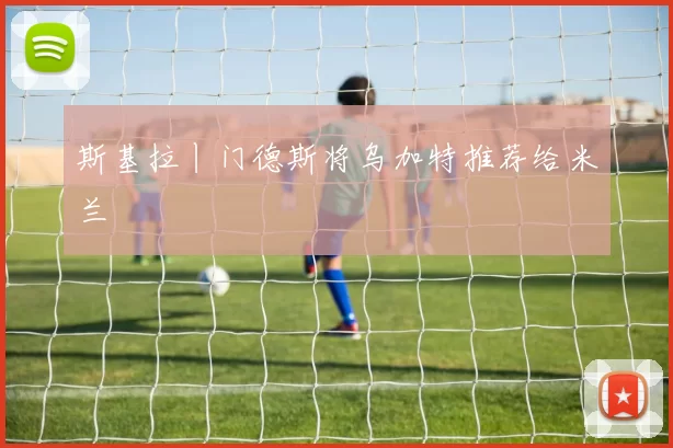 斯基拉丨门德斯将乌加特推荐给米兰