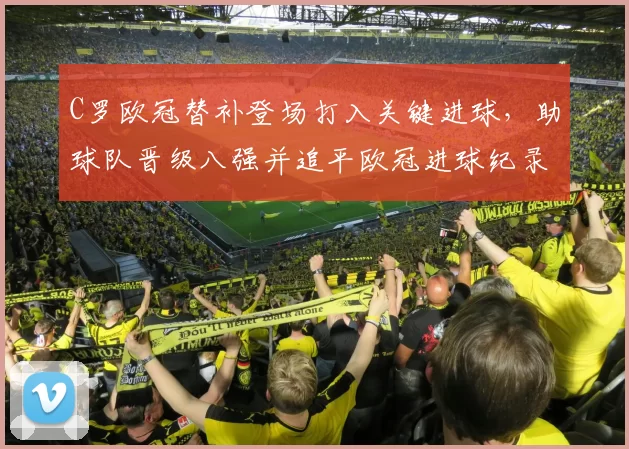 C罗欧冠替补登场打入关键进球，助球队晋级八强并追平欧冠进球纪录