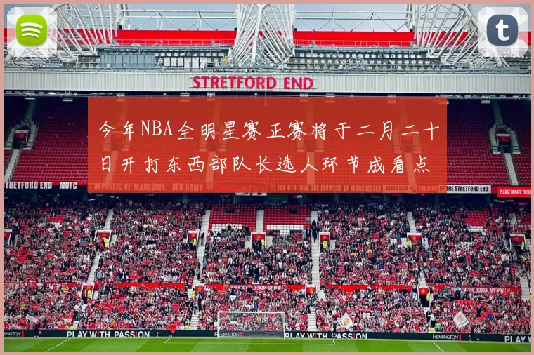 今年NBA全明星赛正赛将于二月二十日开打东西部队长选人环节成看点