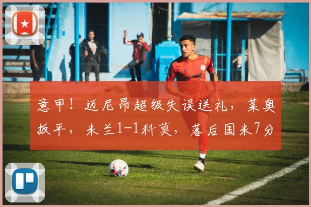 意甲！迈尼昂超级失误送礼，莱奥扳平，米兰1-1科莫，落后国米7分_比赛_AC米兰