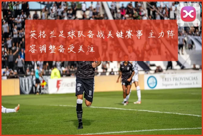 英格兰足球队备战关键赛事 主力阵容调整备受关注