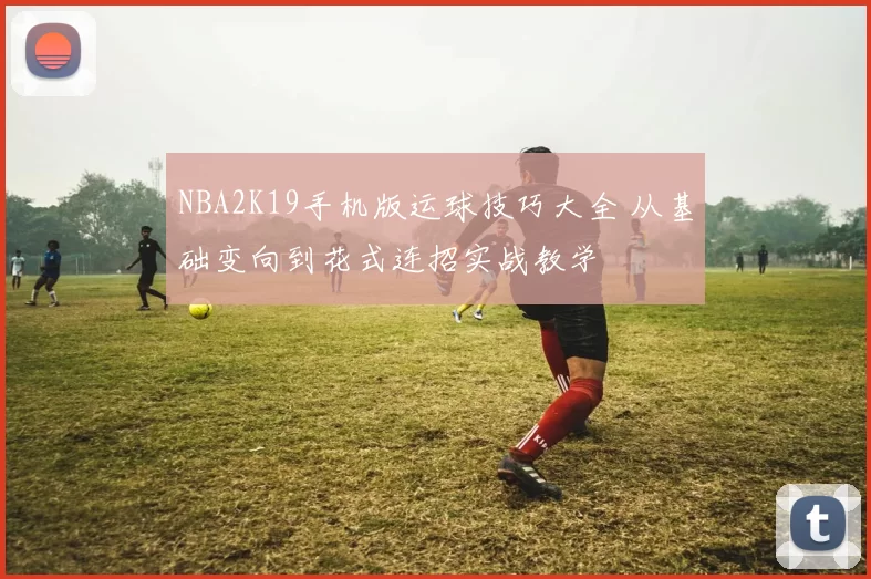 NBA2K19手机版运球技巧大全 从基础变向到花式连招实战教学