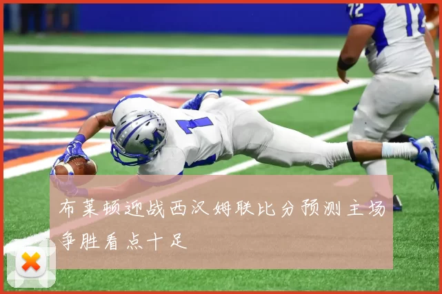 布莱顿迎战西汉姆联比分预测主场争胜看点十足