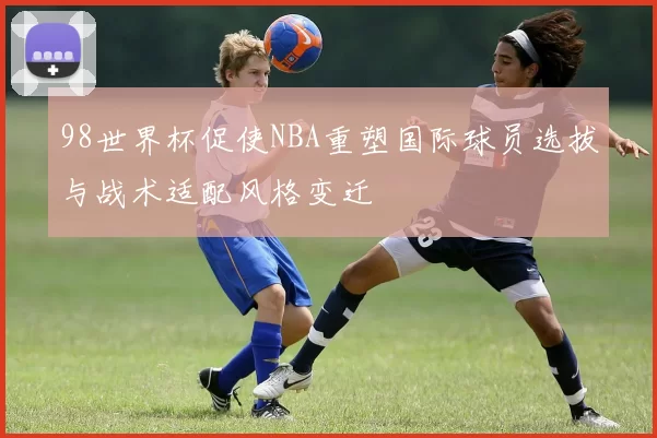 98世界杯促使NBA重塑国际球员选拔与战术适配风格变迁