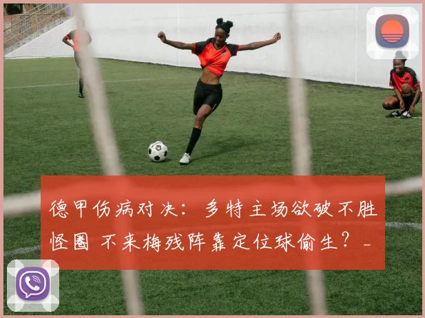 德甲伤病对决：多特主场欲破不胜怪圈 不来梅残阵靠定位球偷生？_防线_关键_核心