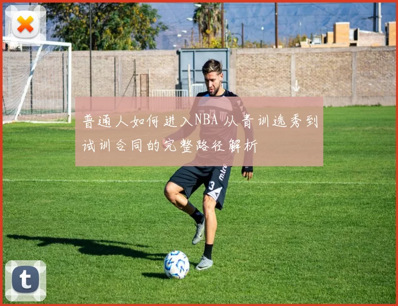 普通人如何进入NBA 从青训选秀到试训合同的完整路径解析