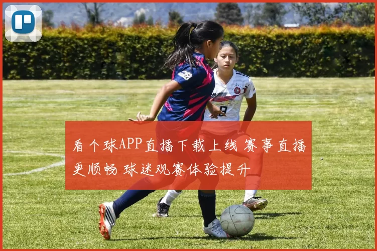 看个球APP直播下载上线 赛事直播更顺畅 球迷观赛体验提升