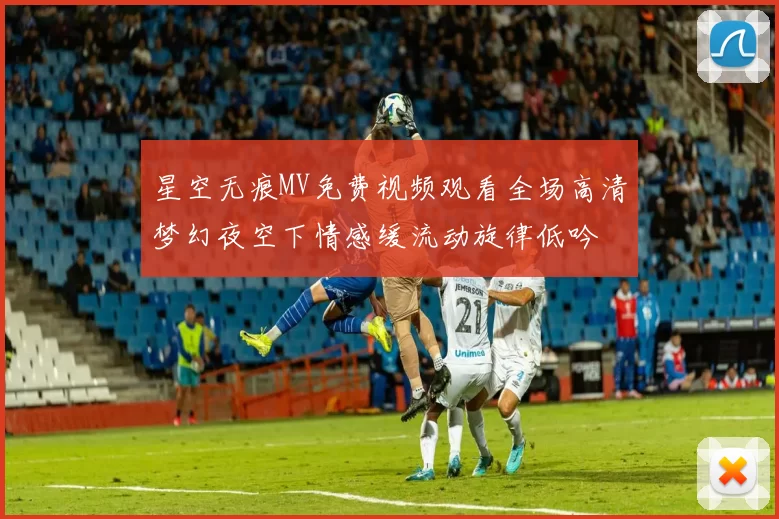 星空无痕MV免费视频观看全场高清梦幻夜空下情感缓流动旋律低吟