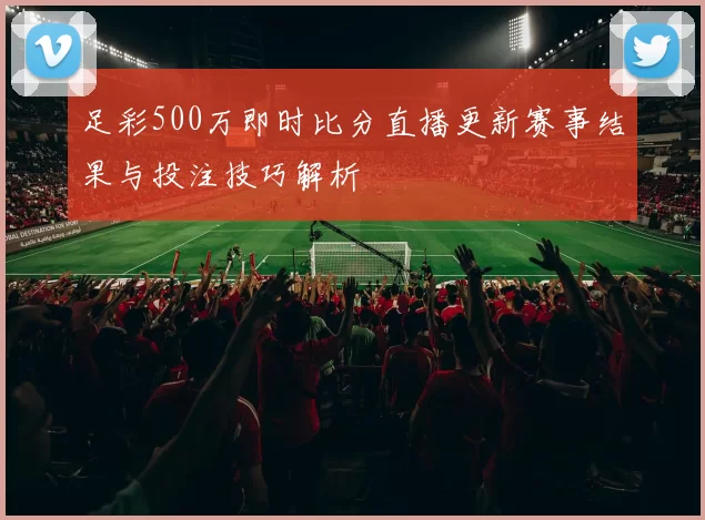足彩500万即时比分直播更新赛事结果与投注技巧解析