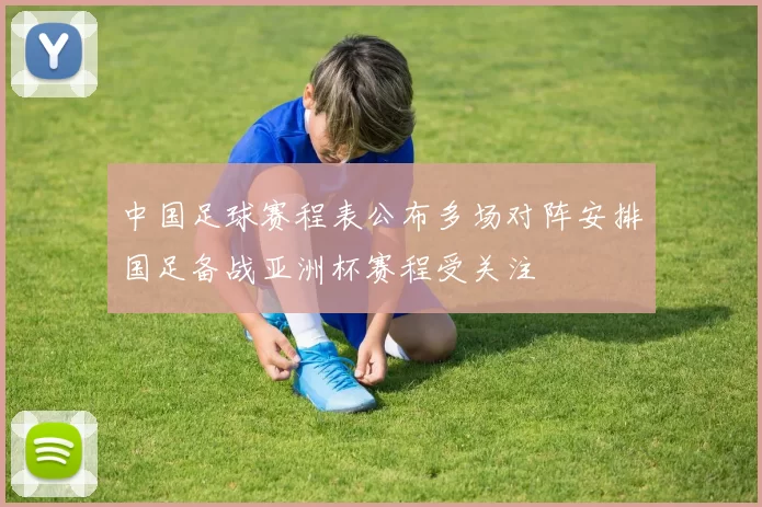 中国足球赛程表公布多场对阵安排国足备战亚洲杯赛程受关注