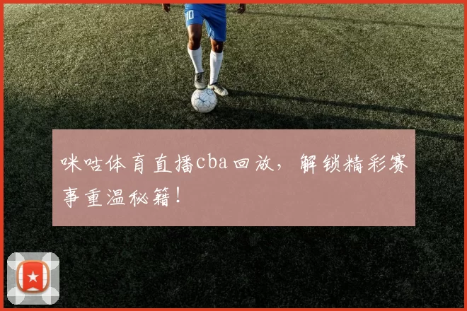咪咕体育直播cba回放,解锁精彩赛事重温秘籍!