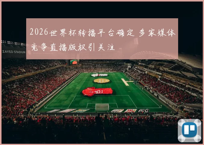 2026世界杯转播平台确定 多家媒体竞争直播版权引关注