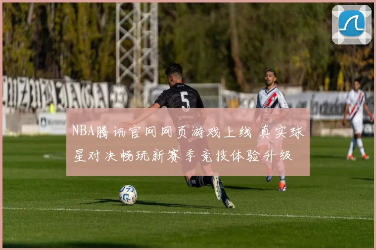 NBA腾讯官网网页游戏上线 真实球星对决畅玩新赛季竞技体验升级