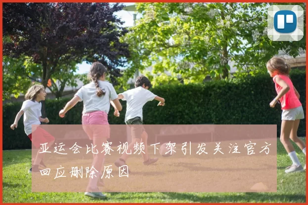 亚运会比赛视频下架引发关注官方回应删除原因
