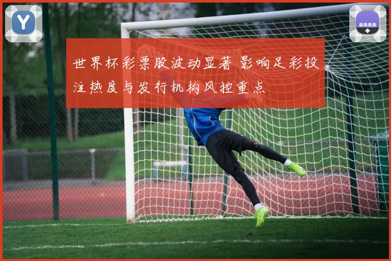 世界杯彩票股波动显著 影响足彩投注热度与发行机构风控重点