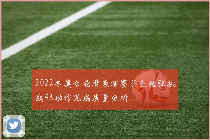 2022冬奥会花滑表演赛羽生结弦挑战4A动作完成质量分析
