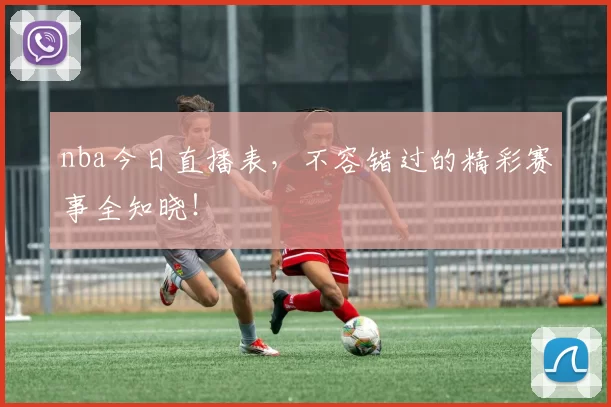 nba今日直播表，不容错过的精彩赛事全知晓！