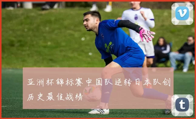 亚洲杯锦标赛中国队逆转日本队创历史最佳战绩