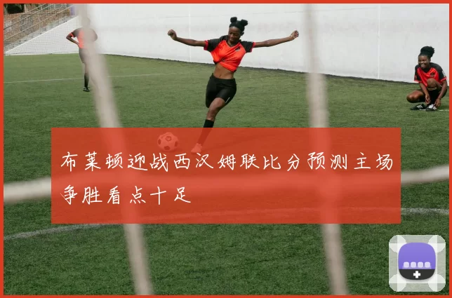 布莱顿迎战西汉姆联比分预测主场争胜看点十足