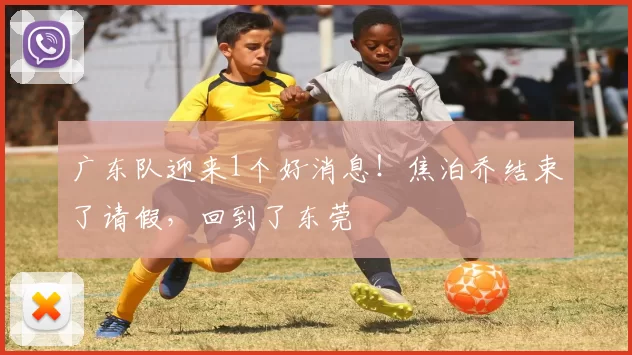 广东队迎来1个好消息！焦泊乔结束了请假，回到了东莞