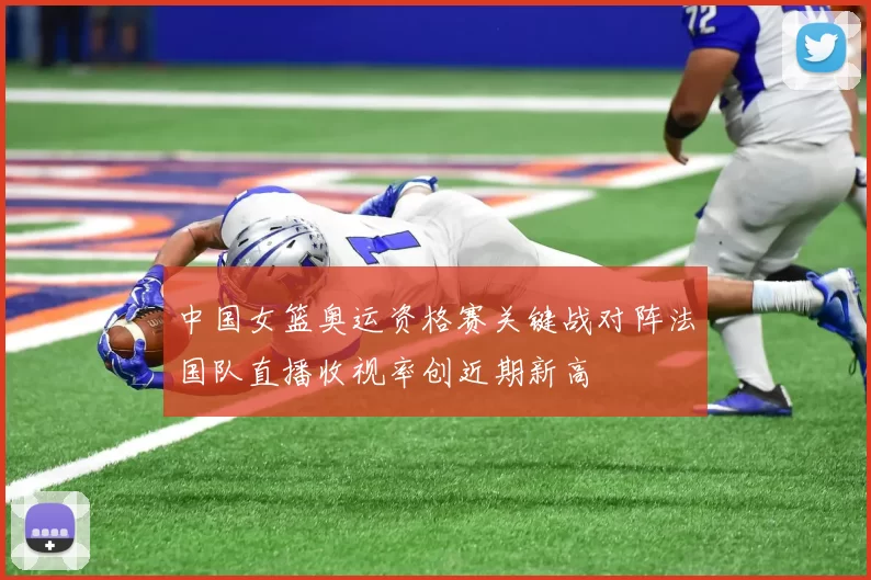 中国女篮奥运资格赛关键战对阵法国队直播收视率创近期新高