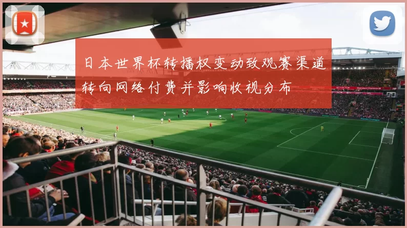 日本世界杯转播权变动致观赛渠道转向网络付费并影响收视分布